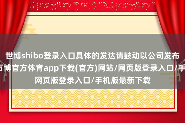 世博shibo登录入口具体的发达请鼓动以公司发布的公告为准-万博官方体育app下载(官方)网站/网页版登录入口/手机版最新下载