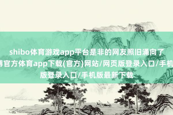 shibo体育游戏app平台是非的网友照旧涌向了淘宝店-万博官方体育app下载(官方)网站/网页版登录入口/手机版最新下载