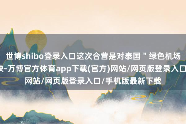 世博shibo登录入口这次合营是对泰国"绿色机场"政策的积极反映-万博官方体育app下载(官方)网站/网页版登录入口/手机版最新下载