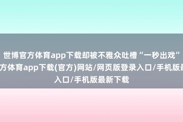 世博官方体育app下载却被不雅众吐槽“一秒出戏”-万博官方体育app下载(官方)网站/网页版登录入口/手机版最新下载