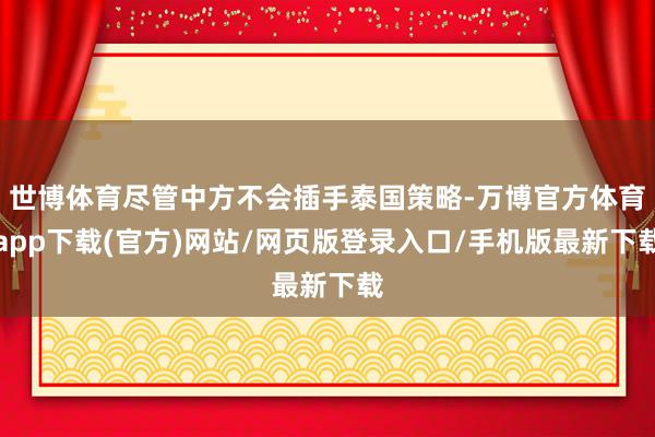 世博体育尽管中方不会插手泰国策略-万博官方体育app下载(官方)网站/网页版登录入口/手机版最新下载