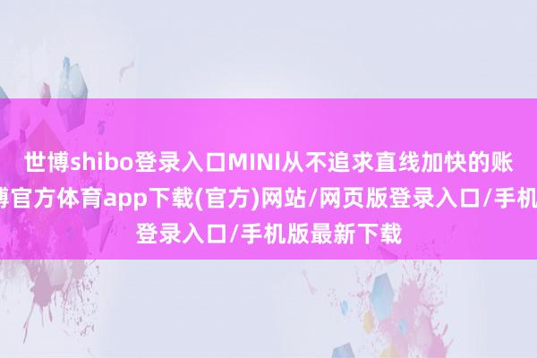 世博shibo登录入口MINI从不追求直线加快的账面数据-万博官方体育app下载(官方)网站/网页版登录入口/手机版最新下载