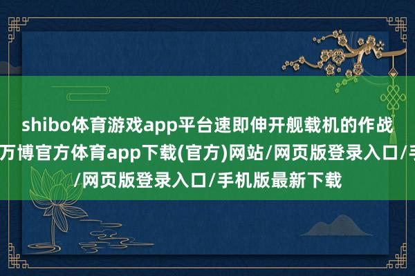 shibo体育游戏app平台速即伸开舰载机的作战磨真金不怕火-万博官方体育app下载(官方)网站/网页版登录入口/手机版最新下载