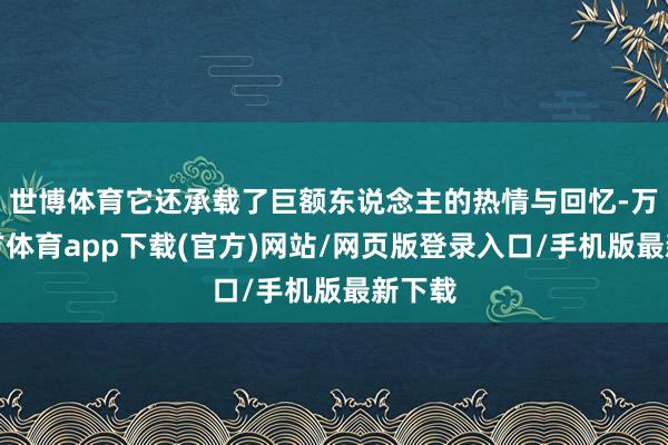 世博体育它还承载了巨额东说念主的热情与回忆-万博官方体育app下载(官方)网站/网页版登录入口/手机版最新下载