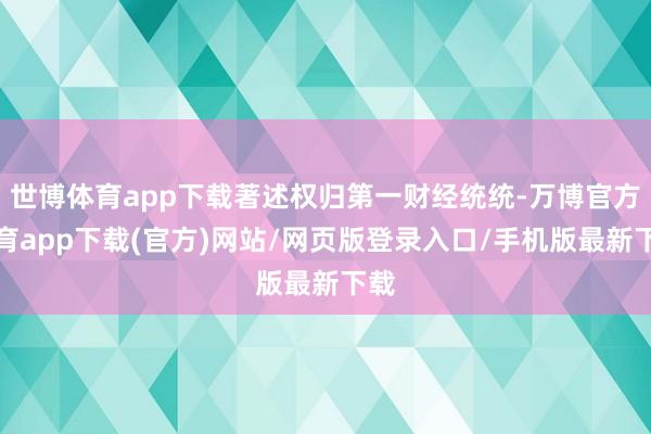 世博体育app下载著述权归第一财经统统-万博官方体育app下载(官方)网站/网页版登录入口/手机版最新下载
