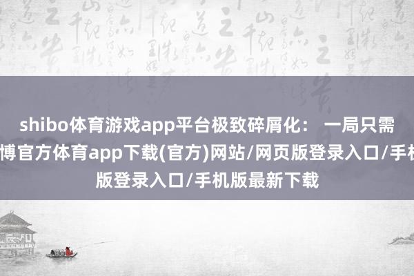 shibo体育游戏app平台极致碎屑化: 一局只需一两分钟-万博官方体育app下载(官方)网站/网页版登录入口/手机版最新下载