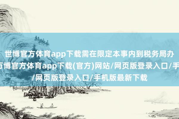世博官方体育app下载需在限定本事内到税务局办理税务登记-万博官方体育app下载(官方)网站/网页版登录入口/手机版最新下载