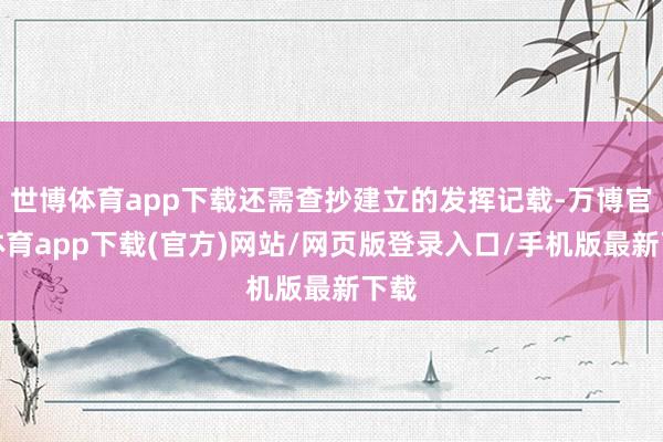 世博体育app下载还需查抄建立的发挥记载-万博官方体育app下载(官方)网站/网页版登录入口/手机版最新下载