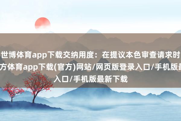 世博体育app下载交纳用度：在提议本色审查请求时-万博官方体育app下载(官方)网站/网页版登录入口/手机版最新下载