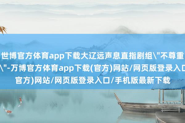 世博官方体育app下载大辽远声息直指剧组