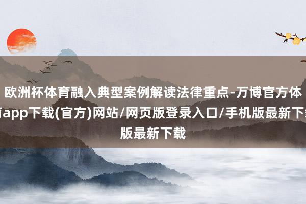 欧洲杯体育融入典型案例解读法律重点-万博官方体育app下载(官方)网站/网页版登录入口/手机版最新下载
