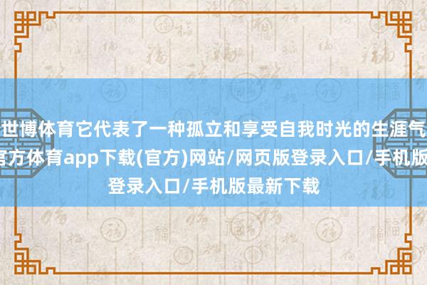 世博体育它代表了一种孤立和享受自我时光的生涯气派-万博官方体育app下载(官方)网站/网页版登录入口/手机版最新下载