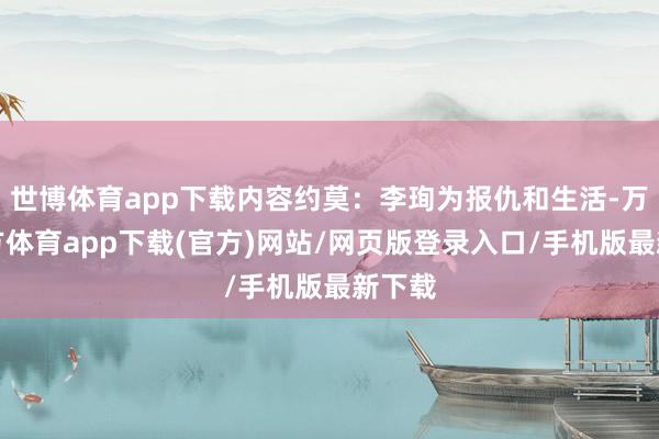 世博体育app下载内容约莫：李珣为报仇和生活-万博官方体育app下载(官方)网站/网页版登录入口/手机版最新下载
