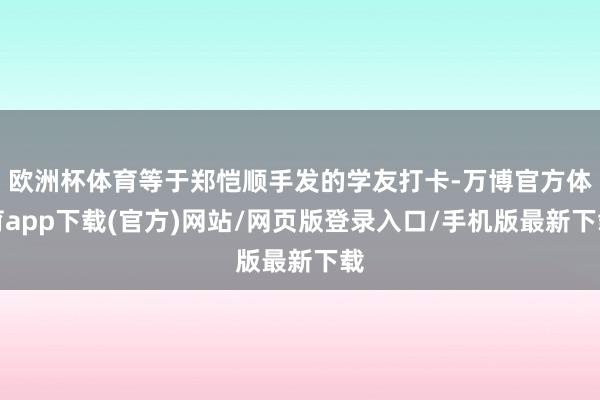 欧洲杯体育等于郑恺顺手发的学友打卡-万博官方体育app下载(官方)网站/网页版登录入口/手机版最新下载