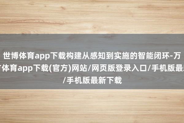 世博体育app下载构建从感知到实施的智能闭环-万博官方体育app下载(官方)网站/网页版登录入口/手机版最新下载