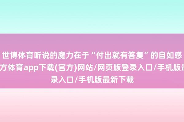 世博体育听说的魔力在于“付出就有答复”的自如感-万博官方体育app下载(官方)网站/网页版登录入口/手机版最新下载