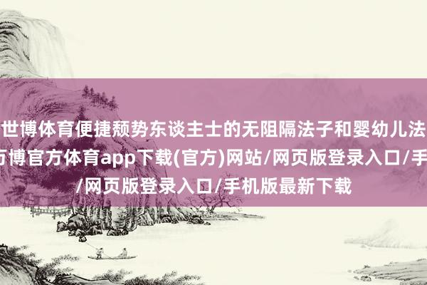 世博体育便捷颓势东谈主士的无阻隔法子和婴幼儿法子一应俱全-万博官方体育app下载(官方)网站/网页版登录入口/手机版最新下载
