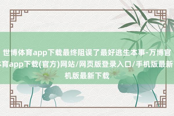 世博体育app下载最终阻误了最好逃生本事-万博官方体育app下载(官方)网站/网页版登录入口/手机版最新下载