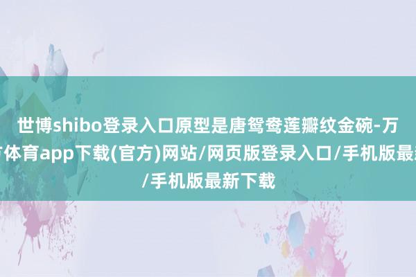 世博shibo登录入口原型是唐鸳鸯莲瓣纹金碗-万博官方体育app下载(官方)网站/网页版登录入口/手机版最新下载