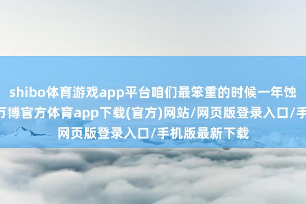 shibo体育游戏app平台咱们最笨重的时候一年蚀本80多亿元-万博官方体育app下载(官方)网站/网页版登录入口/手机版最新下载