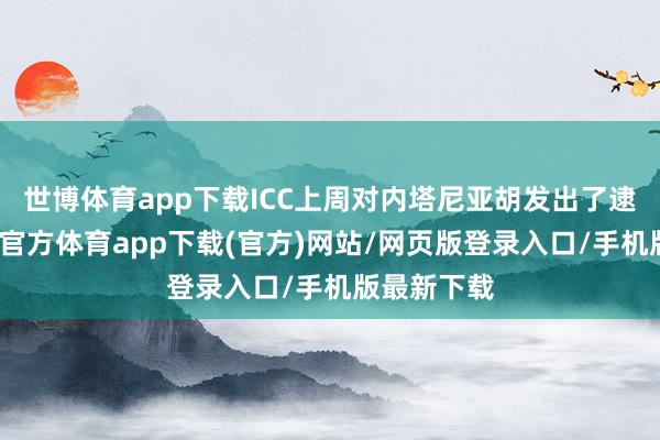 世博体育app下载ICC上周对内塔尼亚胡发出了逮捕令-万博官方体育app下载(官方)网站/网页版登录入口/手机版最新下载