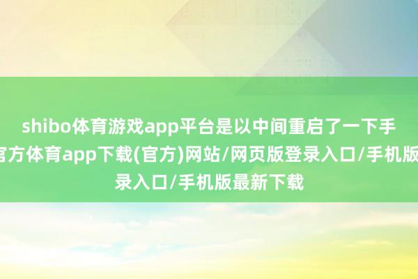 shibo体育游戏app平台是以中间重启了一下手机-万博官方体育app下载(官方)网站/网页版登录入口/手机版最新下载