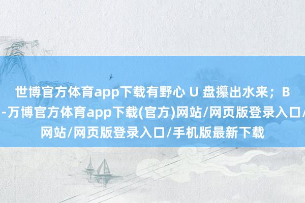 世博官方体育app下载有野心 U 盘攥出水来;B 时空:吞并时刻-万博官方体育app下载(官方)网站/网页版登录入口/手机版最新下载