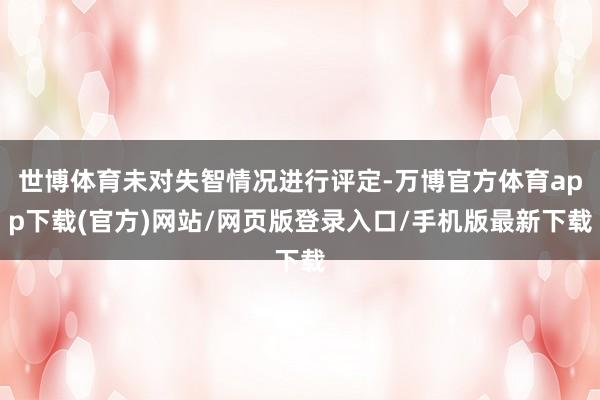 世博体育未对失智情况进行评定-万博官方体育app下载(官方)网站/网页版登录入口/手机版最新下载