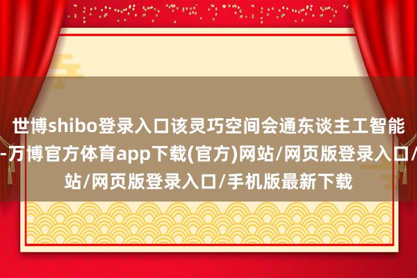 世博shibo登录入口该灵巧空间会通东谈主工智能与改进零卖期间-万博官方体育app下载(官方)网站/网页版登录入口/手机版最新下载