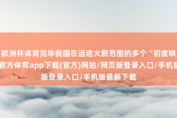 欧洲杯体育完毕我国在运送火箭范围的多个“初度哄骗”-万博官方体育app下载(官方)网站/网页版登录入口/手机版最新下载