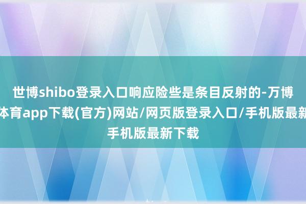 世博shibo登录入口响应险些是条目反射的-万博官方体育app下载(官方)网站/网页版登录入口/手机版最新下载