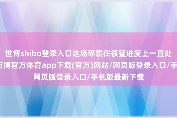 世博shibo登录入口这场碎裂在很猛进度上一直处于睡觉景况-万博官方体育app下载(官方)网站/网页版登录入口/手机版最新下载