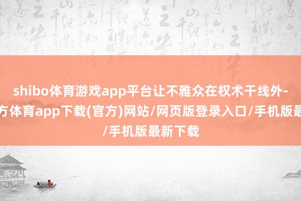 shibo体育游戏app平台让不雅众在权术干线外-万博官方体育app下载(官方)网站/网页版登录入口/手机版最新下载