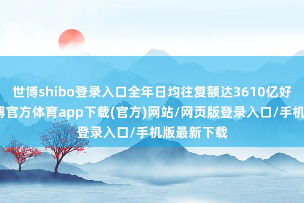 世博shibo登录入口全年日均往复额达3610亿好意思元-万博官方体育app下载(官方)网站/网页版登录入口/手机版最新下载