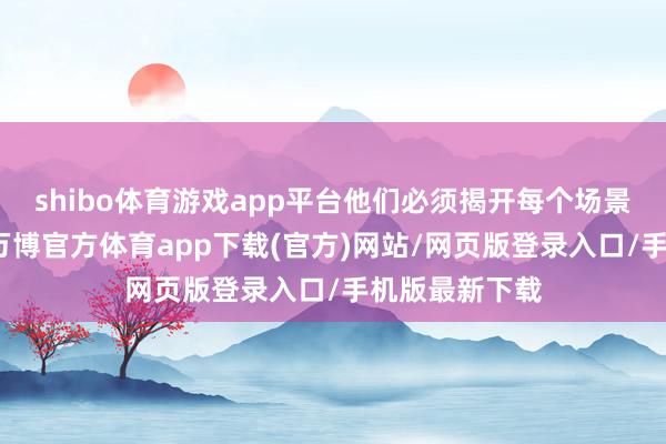 shibo体育游戏app平台他们必须揭开每个场景的中枢思密-万博官方体育app下载(官方)网站/网页版登录入口/手机版最新下载