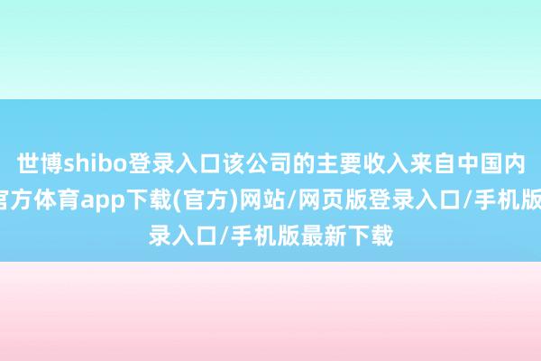 世博shibo登录入口该公司的主要收入来自中国内地-万博官方体育app下载(官方)网站/网页版登录入口/手机版最新下载