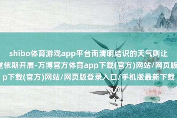 shibo体育游戏app平台而清明结识的天气则让交通衔尾顺畅、水上名堂依期开展-万博官方体育app下载(官方)网站/网页版登录入口/手机版最新下载