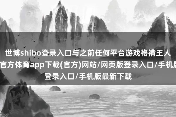 世博shibo登录入口与之前任何平台游戏袼褙王人不同-万博官方体育app下载(官方)网站/网页版登录入口/手机版最新下载
