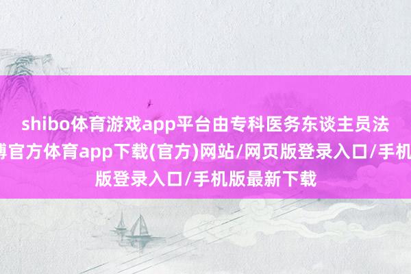 shibo体育游戏app平台由专科医务东谈主员法度操作-万博官方体育app下载(官方)网站/网页版登录入口/手机版最新下载