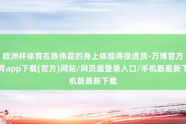 欧洲杯体育在陈伟霆的身上体现得很透顶-万博官方体育app下载(官方)网站/网页版登录入口/手机版最新下载