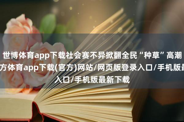 世博体育app下载社会赛不异掀翻全民“种草”高潮-万博官方体育app下载(官方)网站/网页版登录入口/手机版最新下载