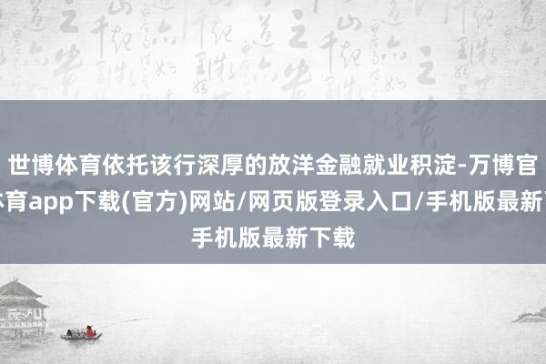 世博体育依托该行深厚的放洋金融就业积淀-万博官方体育app下载(官方)网站/网页版登录入口/手机版最新下载