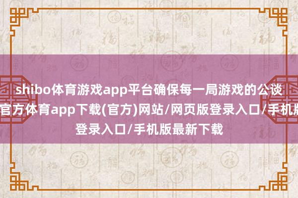 shibo体育游戏app平台确保每一局游戏的公谈公正-万博官方体育app下载(官方)网站/网页版登录入口/手机版最新下载