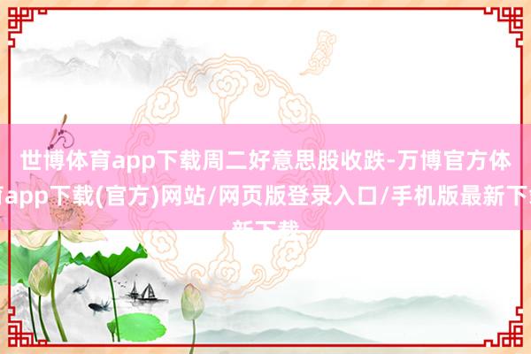 世博体育app下载　　周二好意思股收跌-万博官方体育app下载(官方)网站/网页版登录入口/手机版最新下载