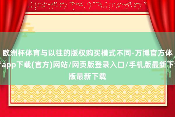 欧洲杯体育与以往的版权购买模式不同-万博官方体育app下载(官方)网站/网页版登录入口/手机版最新下载
