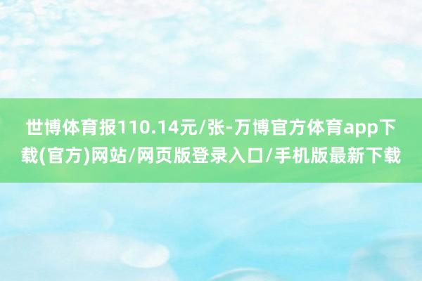 世博体育报110.14元/张-万博官方体育app下载(官方)网站/网页版登录入口/手机版最新下载