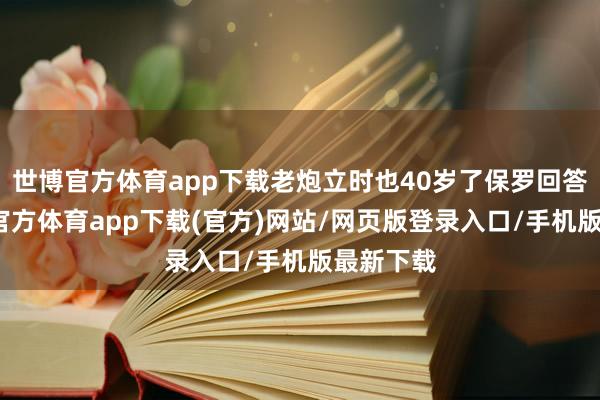 世博官方体育app下载老炮立时也40岁了保罗回答他-万博官方体育app下载(官方)网站/网页版登录入口/手机版最新下载