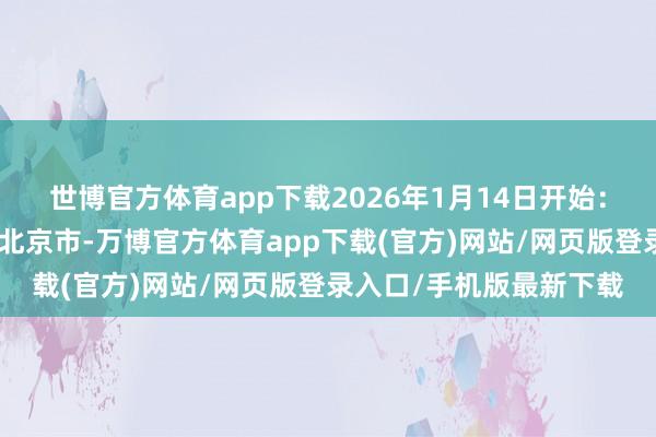 世博官方体育app下载2026年1月14日开始：@中国新闻网发布于：北京市-万博官方体育app下载(官方)网站/网页版登录入口/手机版最新下载