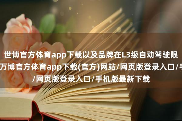 世博官方体育app下载以及品牌在L3级自动驾驶限度的捏续深耕-万博官方体育app下载(官方)网站/网页版登录入口/手机版最新下载