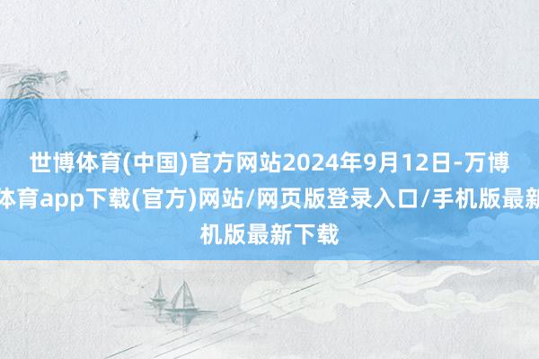世博体育(中国)官方网站2024年9月12日-万博官方体育app下载(官方)网站/网页版登录入口/手机版最新下载